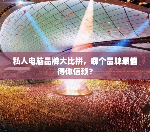 私人电脑品牌大比拼，哪个品牌最值得你信赖？