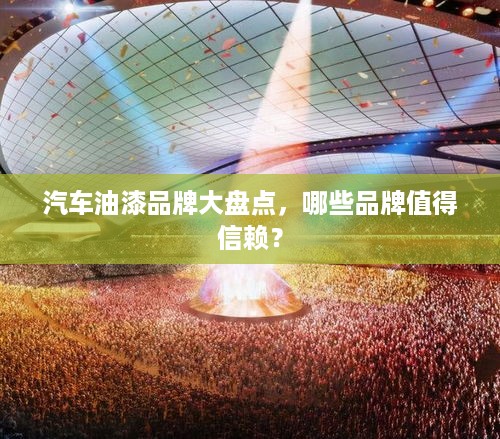 汽车油漆品牌大盘点，哪些品牌值得信赖？