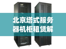 北京塔式服务器机柜租赁解决方案