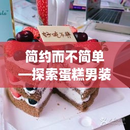 简约而不简单—探索蛋糕男装品牌的高级魅力