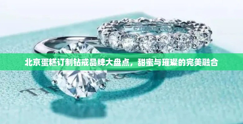 北京蛋糕订制钻戒品牌大盘点，甜蜜与璀璨的完美融合