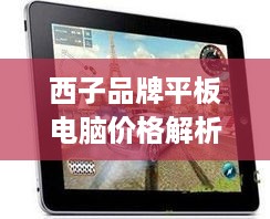 西子品牌平板电脑价格解析，性价比之选，你值得拥有！