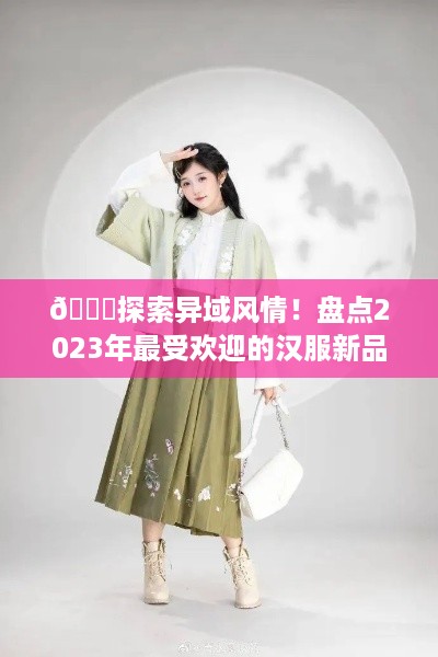 🌟探索异域风情！盘点2023年最受欢迎的汉服新品牌，快来种草吧！