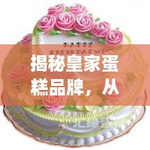 揭秘皇家蛋糕品牌，从皇室御用到大众喜爱的甜蜜传奇
