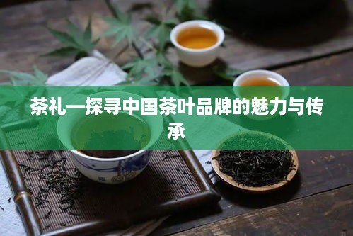 茶礼—探寻中国茶叶品牌的魅力与传承