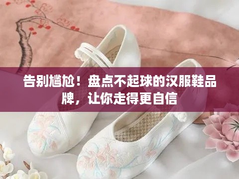 告别尴尬！盘点不起球的汉服鞋品牌，让你走得更自信