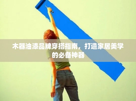 木器油漆品牌穿搭指南，打造家居美学的必备神器