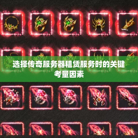 选择传奇服务器租赁服务时的关键考量因素