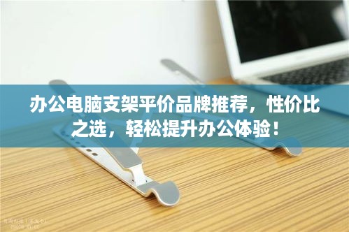 办公电脑支架平价品牌推荐，性价比之选，轻松提升办公体验！