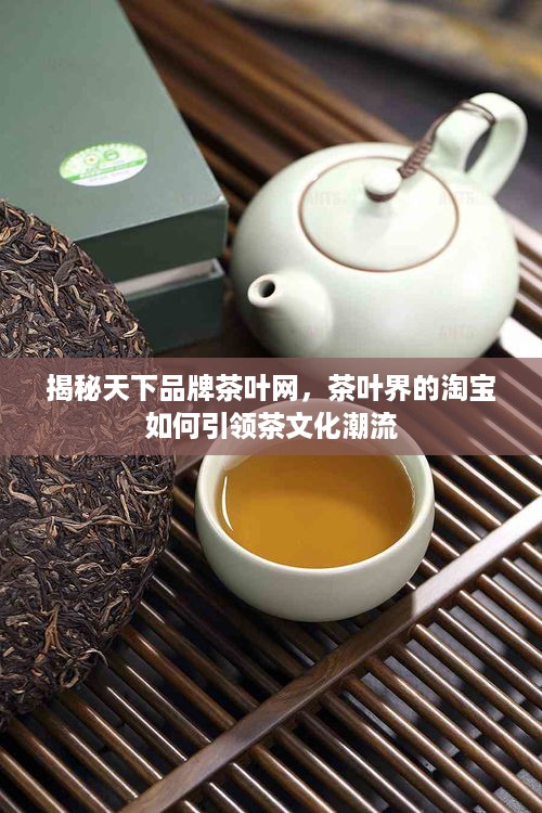 揭秘天下品牌茶叶网，茶叶界的淘宝如何引领茶文化潮流