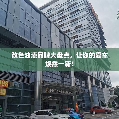 改色油漆品牌大盘点，让你的爱车焕然一新！