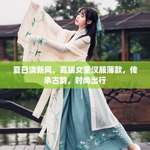 夏日清新风，高端女童汉服薄款，传承古韵，时尚出行