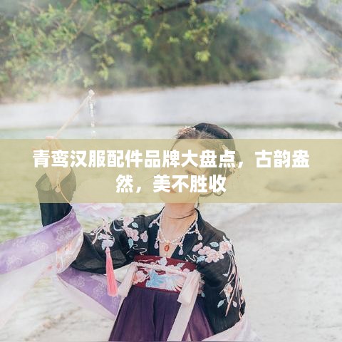 青鸾汉服配件品牌大盘点，古韵盎然，美不胜收
