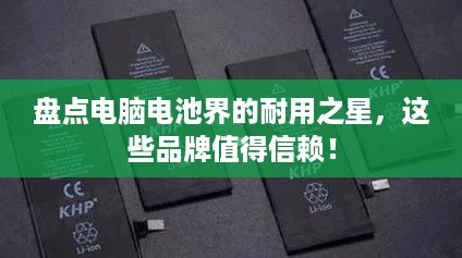 盘点电脑电池界的耐用之星，这些品牌值得信赖！