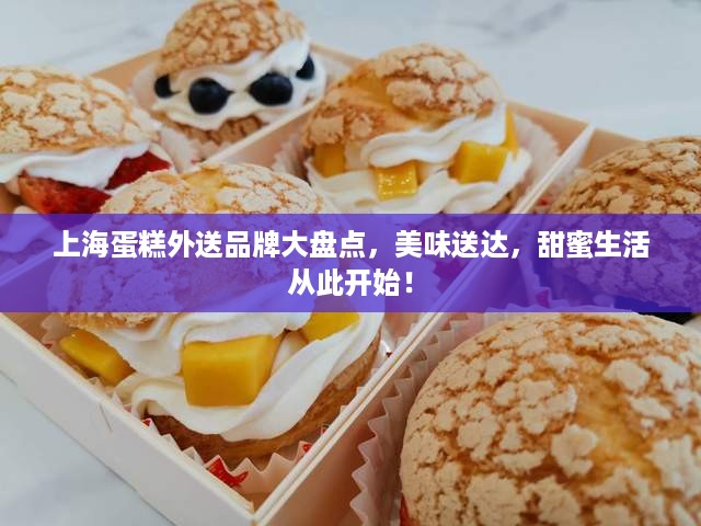 上海蛋糕外送品牌大盘点，美味送达，甜蜜生活从此开始！