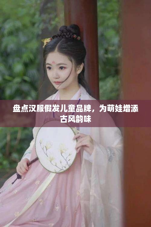 盘点汉服假发儿童品牌，为萌娃增添古风韵味
