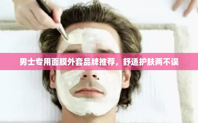 男士专用面膜外套品牌推荐，舒适护肤两不误