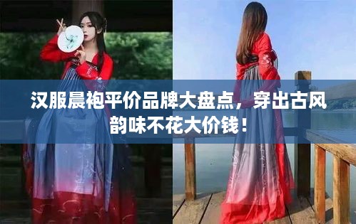 汉服晨袍平价品牌大盘点，穿出古风韵味不花大价钱！