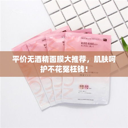 平价无酒精面膜大推荐，肌肤呵护不花冤枉钱！