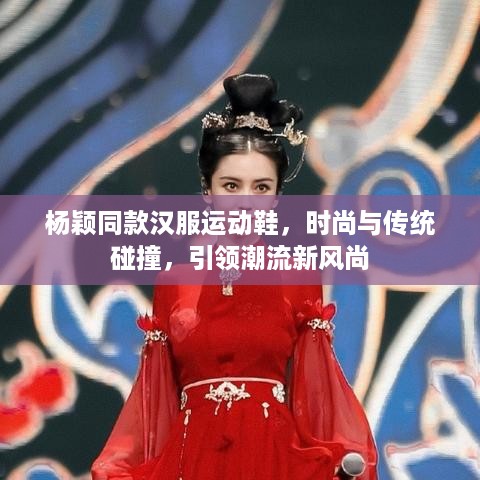 杨颖同款汉服运动鞋，时尚与传统碰撞，引领潮流新风尚