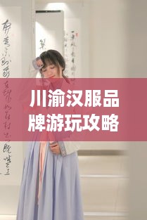 川渝汉服品牌游玩攻略，穿汉服，游山水，体验巴蜀风情