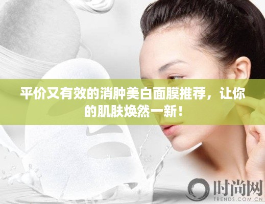 平价又有效的消肿美白面膜推荐，让你的肌肤焕然一新！
