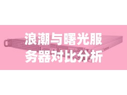 浪潮与曙光服务器对比分析，选择适合的服务器产品