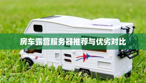 房车露营服务器推荐与优劣对比