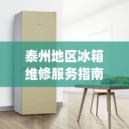 泰州地区冰箱维修服务指南，哪家店靠谱？