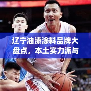 辽宁油漆涂料品牌大盘点，本土实力派与知名品牌的较量