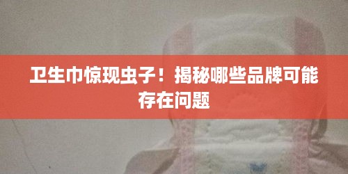 卫生巾惊现虫子！揭秘哪些品牌可能存在问题