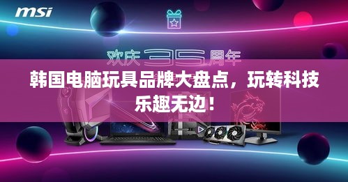 韩国电脑玩具品牌大盘点，玩转科技乐趣无边！