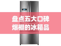 盘点五大口碑爆棚的冰箱品牌，品质生活从选对冰箱开始！