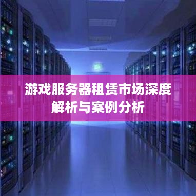 游戏服务器租赁市场深度解析与案例分析