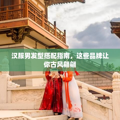 汉服男发型搭配指南，这些品牌让你古风翩翩