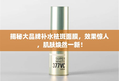 揭秘大品牌补水祛斑面膜，效果惊人，肌肤焕然一新！
