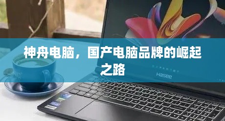 神舟电脑，国产电脑品牌的崛起之路