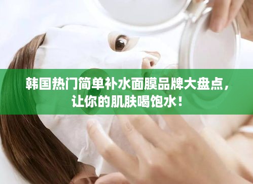 韩国热门简单补水面膜品牌大盘点，让你的肌肤喝饱水！