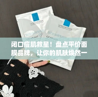 闭口痘肌救星！盘点平价面膜品牌，让你的肌肤焕然一新