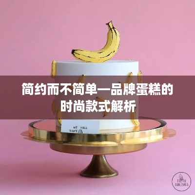 简约而不简单—品牌蛋糕的时尚款式解析