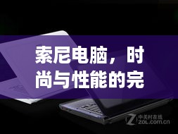索尼电脑，时尚与性能的完美结合，你的办公娱乐新伙伴！