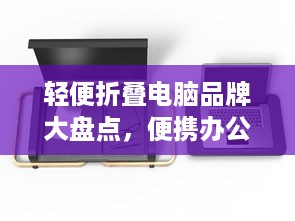 轻便折叠电脑品牌大盘点，便携办公新选择
