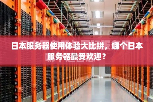 日本服务器使用体验大比拼，哪个日本服务器最受欢迎？