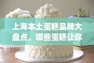 上海本土蛋糕品牌大盘点，哪些蛋糕让你回味无穷？
