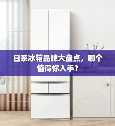 日系冰箱品牌大盘点，哪个值得你入手？