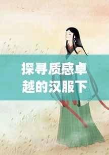 探寻质感卓越的汉服下裙品牌—品质与美学的完美融合