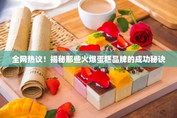 全网热议！揭秘那些火爆蛋糕品牌的成功秘诀