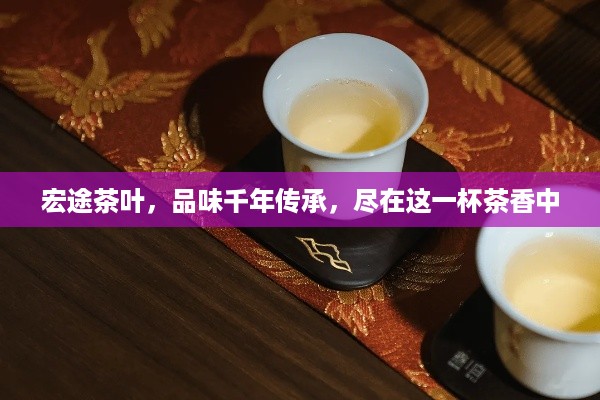 宏途茶叶，品味千年传承，尽在这一杯茶香中
