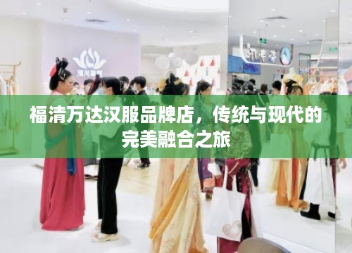 福清万达汉服品牌店，传统与现代的完美融合之旅
