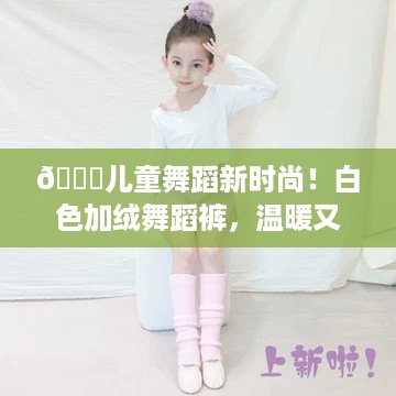 🌟儿童舞蹈新时尚！白色加绒舞蹈裤，温暖又时尚，女童必备神器！
